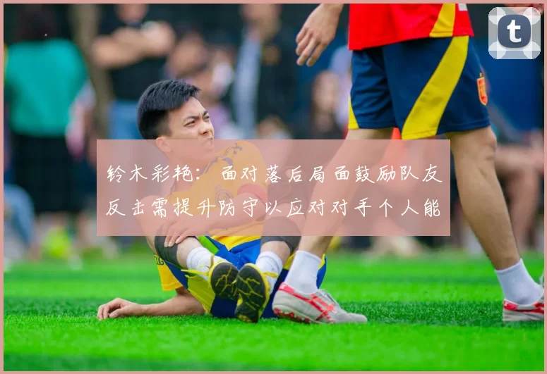 铃木彩艳：面对落后局面鼓励队友反击需提升防守以应对对手个人能力