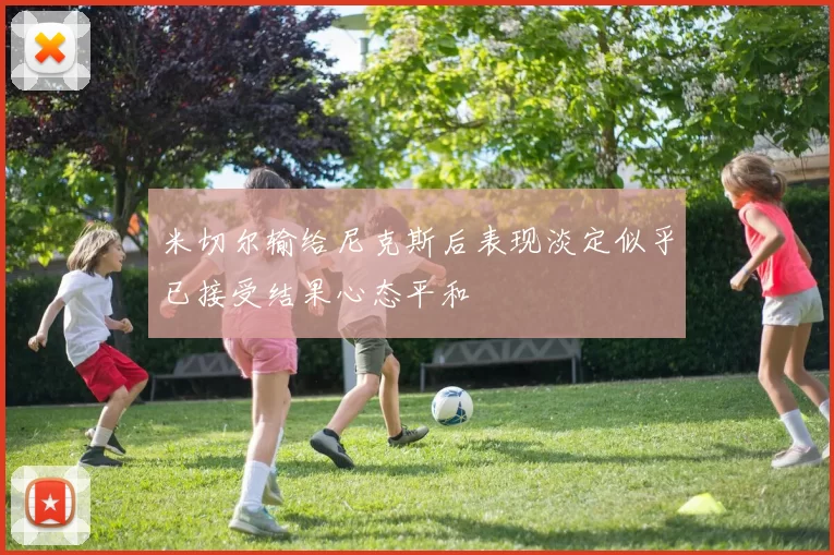 米切尔输给尼克斯后表现淡定似乎已接受结果心态平和