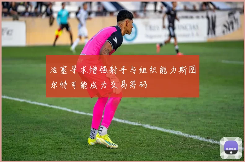 活塞寻求增强射手与组织能力斯图尔特可能成为交易筹码