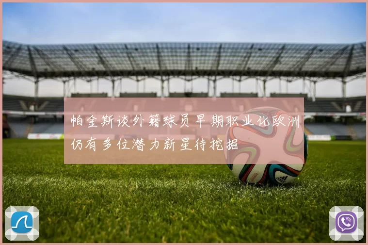 帕金斯谈外籍球员早期职业化欧洲仍有多位潜力新星待挖掘