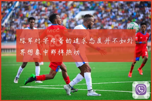 绿军对字母哥的追求态度并不如外界想象中那样热切