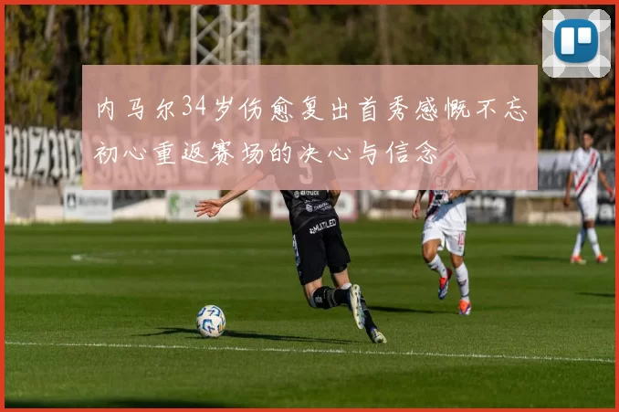 内马尔34岁伤愈复出首秀感慨不忘初心重返赛场的决心与信念